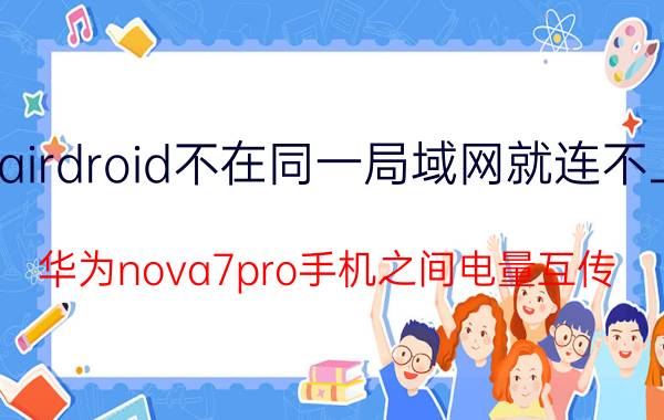 airdroid不在同一局域网就连不上 华为nova7pro手机之间电量互传？